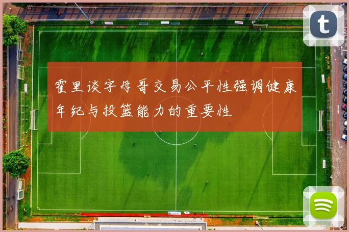 霍里谈字母哥交易公平性强调健康年纪与投篮能力的重要性