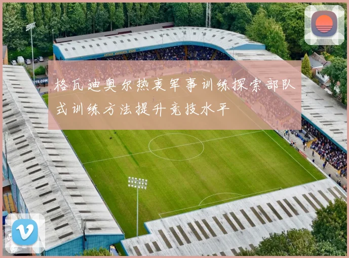 格瓦迪奥尔热衷军事训练探索部队式训练方法提升竞技水平