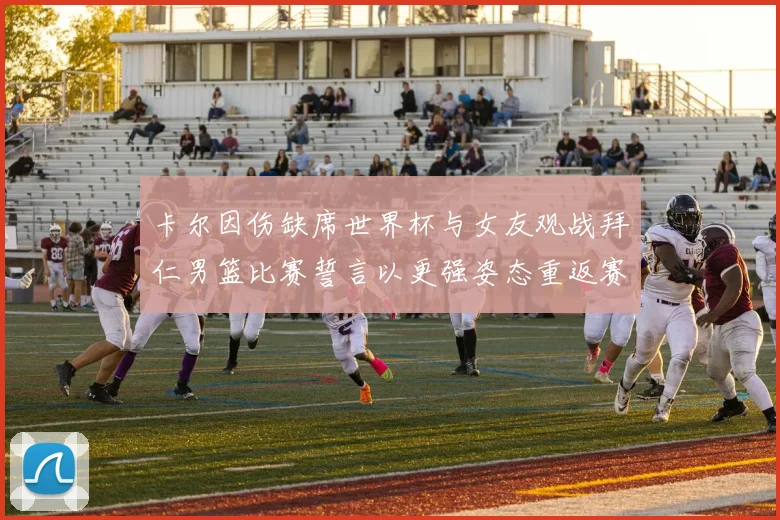 卡尔因伤缺席世界杯与女友观战拜仁男篮比赛誓言以更强姿态重返赛场