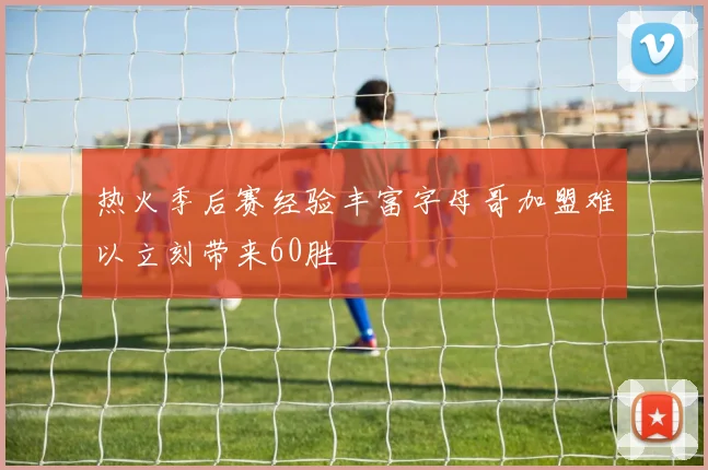 热火季后赛经验丰富字母哥加盟难以立刻带来60胜