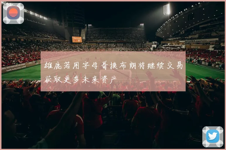 雄鹿若用字母哥换布朗将继续交易获取更多未来资产