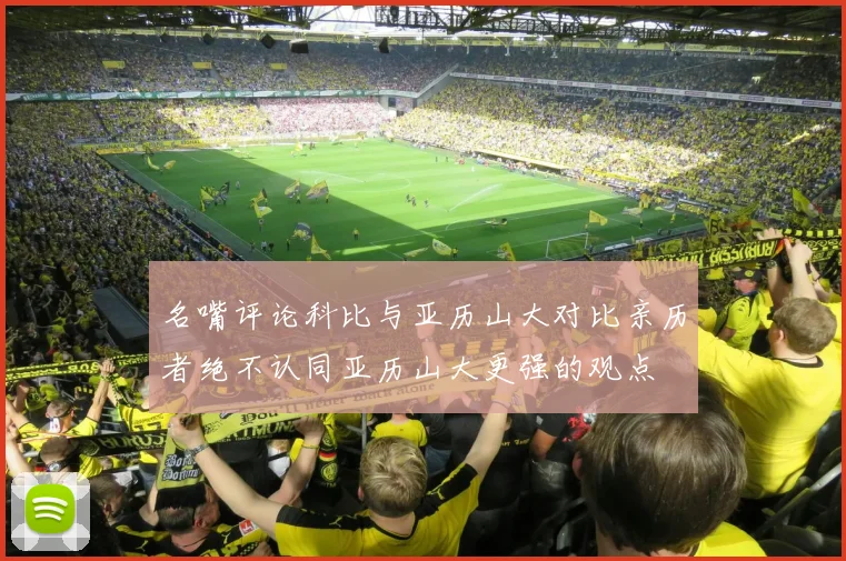 名嘴评论科比与亚历山大对比亲历者绝不认同亚历山大更强的观点