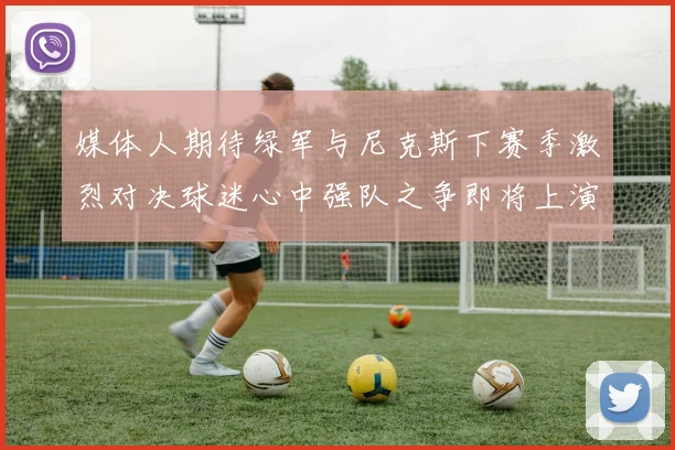 媒体人期待绿军与尼克斯下赛季激烈对决球迷心中强队之争即将上演