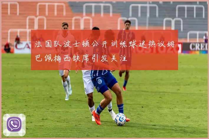 法国队波士顿公开训练球迷热议姆巴佩梅西缺席引发关注