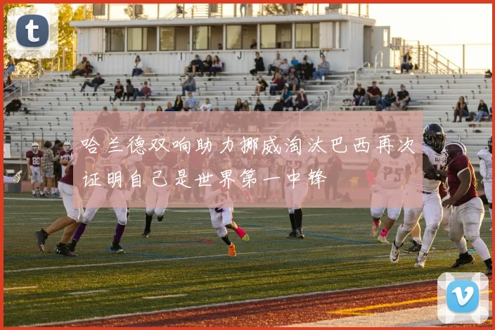 哈兰德双响助力挪威淘汰巴西再次证明自己是世界第一中锋