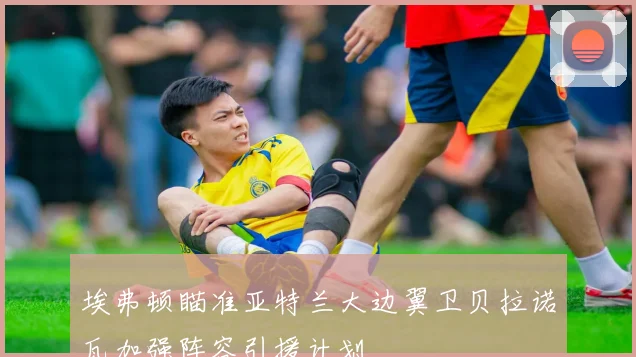 埃弗顿瞄准亚特兰大边翼卫贝拉诺瓦加强阵容引援计划