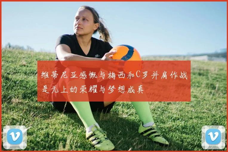维蒂尼亚感慨与梅西和C罗并肩作战是无上的荣耀与梦想成真