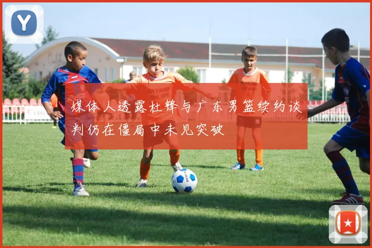 媒体人透露杜锋与广东男篮续约谈判仍在僵局中未见突破