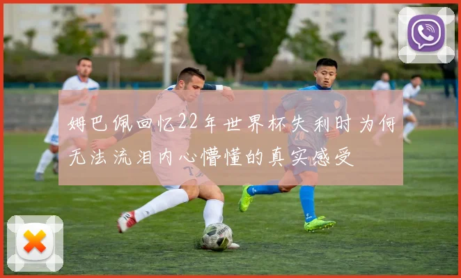 姆巴佩回忆22年世界杯失利时为何无法流泪内心懵懂的真实感受