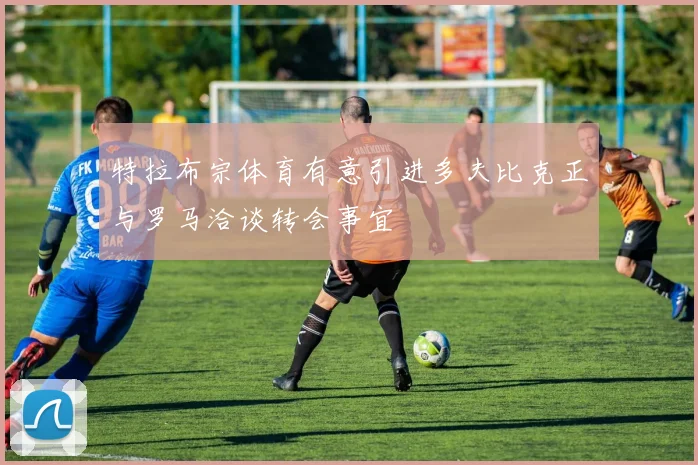 特拉布宗体育有意引进多夫比克正与罗马洽谈转会事宜