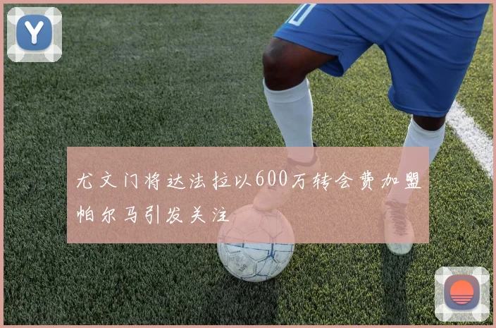 尤文门将达法拉以600万转会费加盟帕尔马引发关注
