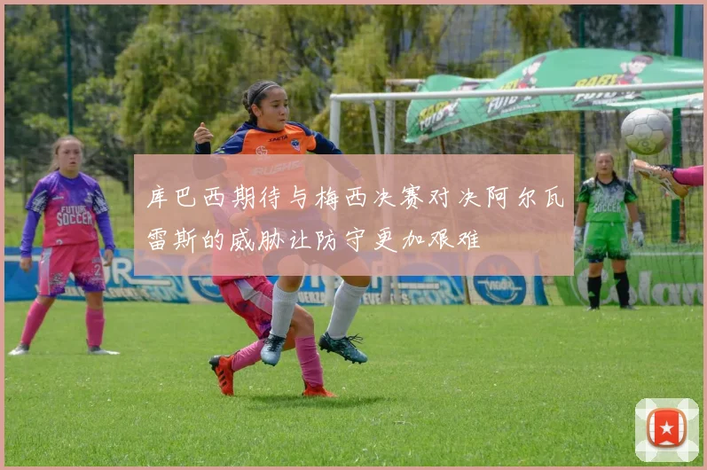 库巴西期待与梅西决赛对决阿尔瓦雷斯的威胁让防守更加艰难