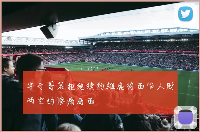 字母哥若拒绝续约雄鹿将面临人财两空的惨痛局面