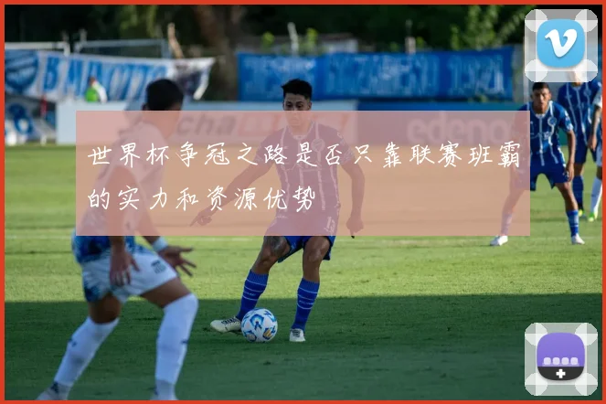 世界杯争冠之路是否只靠联赛班霸的实力和资源优势