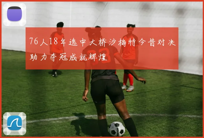 76人18年选中大桥沙梅特今昔对决助力夺冠成就辉煌