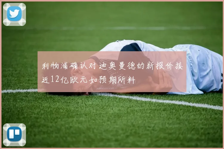 利物浦确认对迪奥曼德的新报价接近12亿欧元如预期所料
