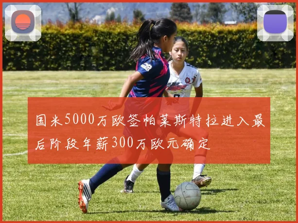 国米5000万欧签帕莱斯特拉进入最后阶段年薪300万欧元确定