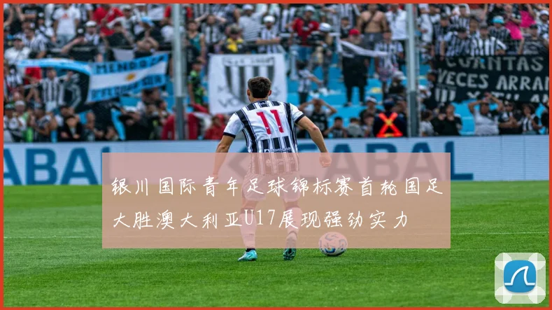 银川国际青年足球锦标赛首轮国足大胜澳大利亚U17展现强劲实力