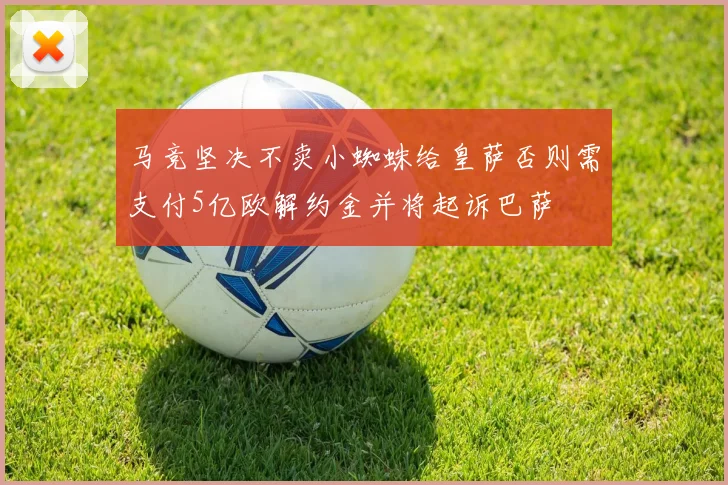 马竞坚决不卖小蜘蛛给皇萨否则需支付5亿欧解约金并将起诉巴萨